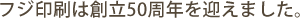 フジ印刷は創立50周年を迎えました。