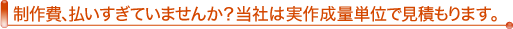 制作費、払いすぎていませんか？当社は実作成量単位で見積もります。