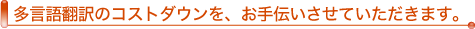 多言語翻訳のコストダウンを、お手伝いさせていただきます。